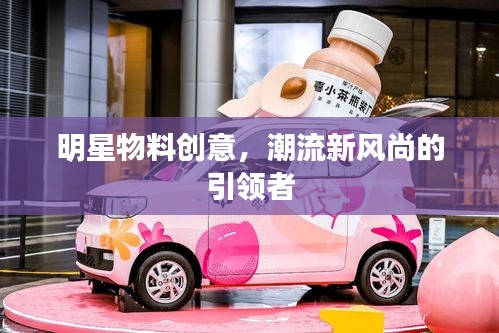 明星物料创意，潮流新风尚的引领者
