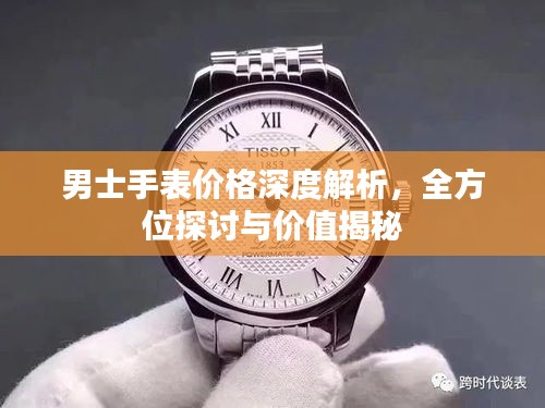 男士手表价格深度解析，全方位探讨与价值揭秘
