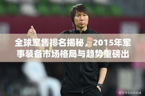 全球军售排名揭秘，2015年军事装备市场格局与趋势重磅出炉