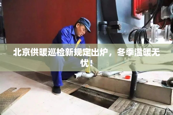 北京供暖巡检新规定出炉，冬季温暖无忧！