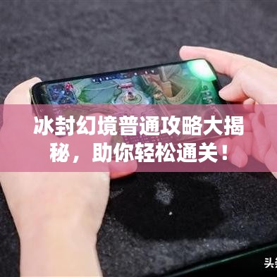 冰封幻境普通攻略大揭秘，助你轻松通关！