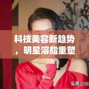 科技美容新趋势，明星溶脂重塑美丽轮廓