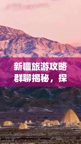 新疆旅游攻略群聊揭秘，探索神秘西域之旅的绝佳指南！