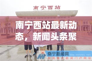南宁西站最新动态，新闻头条聚焦西站发展
