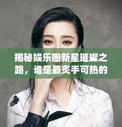 揭秘娱乐圈新星璀璨之路，谁是最炙手可热的明星？