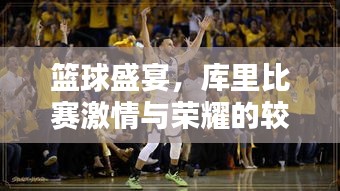 篮球盛宴，库里比赛激情与荣耀的较量舞台