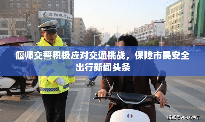 偃师交警积极应对交通挑战，保障市民安全出行新闻头条