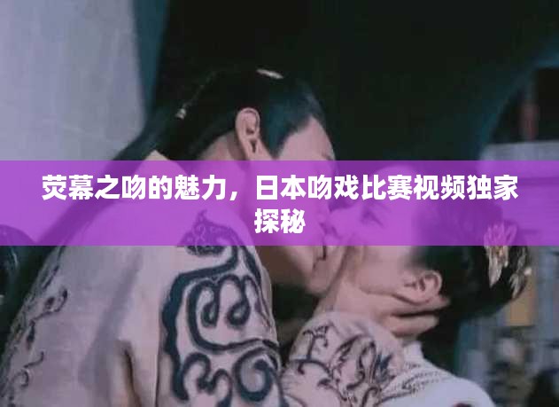 荧幕之吻的魅力，日本吻戏比赛视频独家探秘