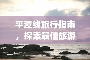 平潭线旅行指南，探索最佳旅游路线与体验绝美风光