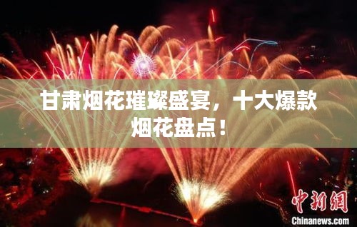 甘肃烟花璀璨盛宴，十大爆款烟花盘点！