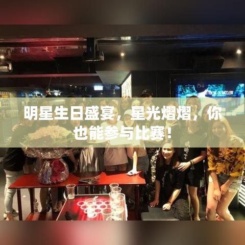 明星生日盛宴，星光熠熠，你也能参与比赛！