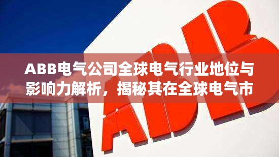 ABB电气公司全球电气行业地位与影响力解析，揭秘其在全球电气市场的排名与影响力