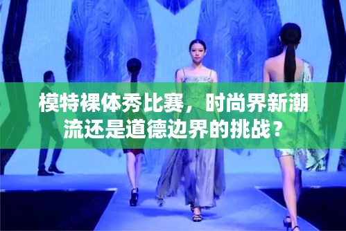 模特裸体秀比赛，时尚界新潮流还是道德边界的挑战？
